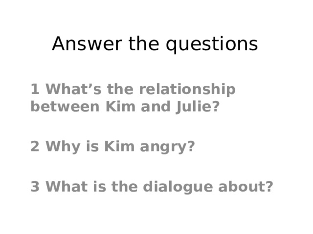 Answer the questions 1 What’s the relationship between Kim and Julie?  2 Why is Kim angry?  3 What is the dialogue about? 
