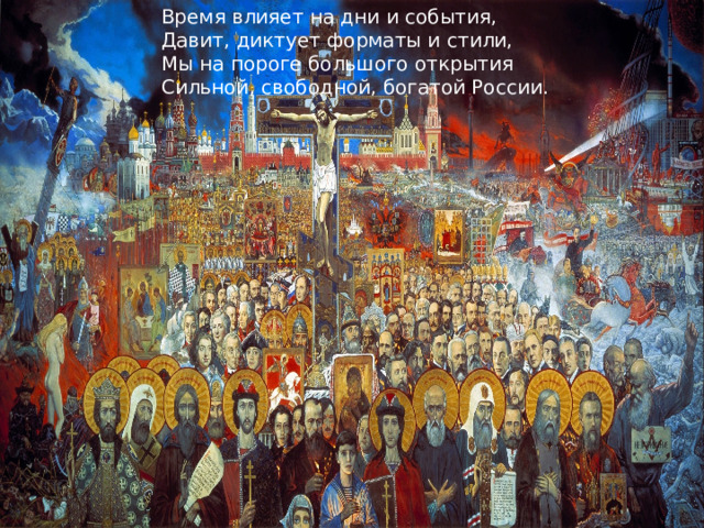 Время влияет на дни и события, Давит, диктует форматы и стили, Мы на пороге большого открытия Сильной, свободной, богатой России. 