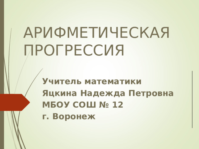 АРИФМЕТИЧЕСКАЯ ПРОГРЕССИЯ Учитель математики Яцкина Надежда Петровна МБОУ СОШ № 12 г. Воронеж 