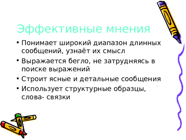 Эффективные мнения Понимает широкий диапазон длинных сообщений, узнаёт их смысл Выражается бегло, не затрудняясь в поиске выражений Строит ясные и детальные сообщения Использует структурные образцы, слова- связки 