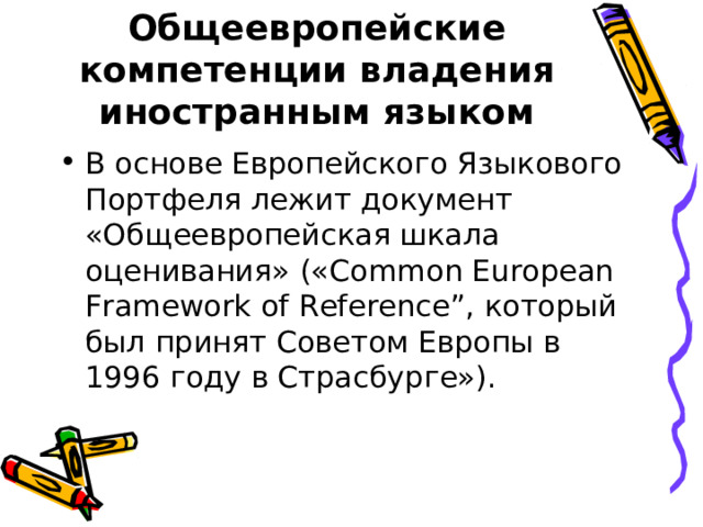 Общеевропейские компетенции владения иностранным языком В основе Европейского Языкового Портфеля лежит документ «Общеевропейская шкала оценивания» (« Common European Framework of Reference ”, который был принят Советом Европы в 1996 году в Страсбурге»).  