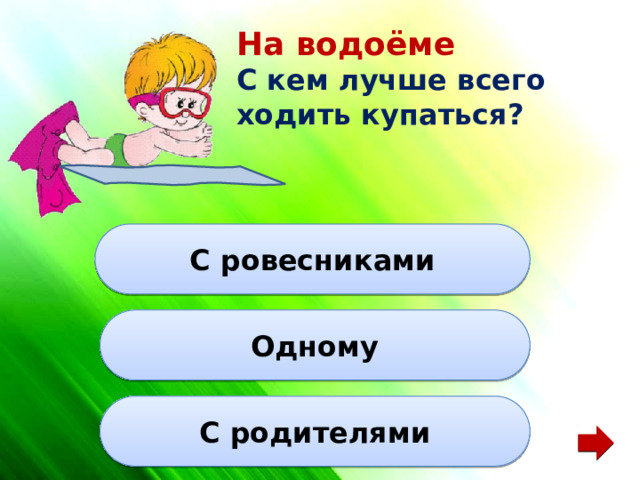 На водоёме  С кем лучше всего ходить купаться? С ровесниками Одному С родителями 