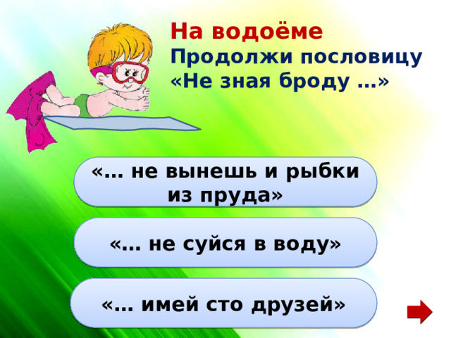 На водоёме Продолжи пословицу «Не зная броду …» «… не вынешь и рыбки из пруда» «… не суйся в воду» «… имей сто друзей» 