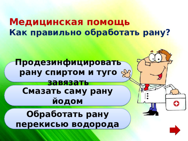 Медицинская помощь  Как правильно обработать рану? Продезинфицировать рану спиртом и туго завязать Смазать саму рану йодом Обработать рану перекисью водорода 