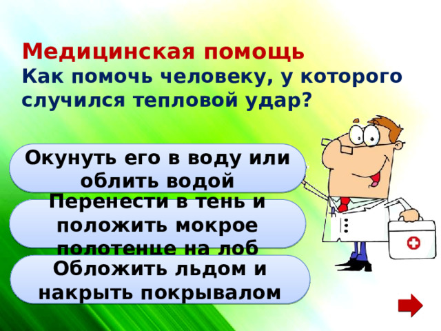 Медицинская помощь  Как помочь человеку, у которого случился тепловой удар? Окунуть его в воду или облить водой Перенести в тень и положить мокрое полотенце на лоб Обложить льдом и накрыть покрывалом 