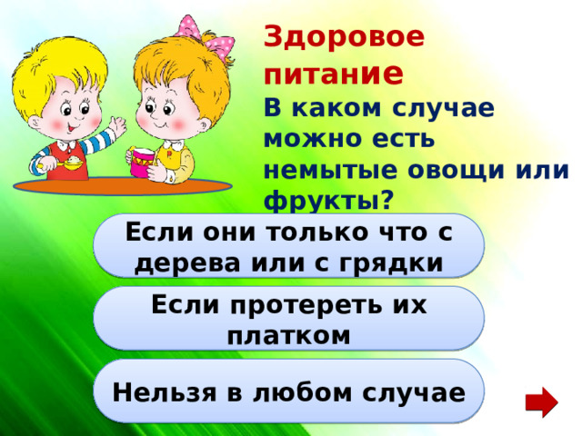Здоровое питан ие В каком случае можно есть немытые овощи или фрукты? Если они только что с дерева или с грядки Если протереть их платком Нельзя в любом случае 