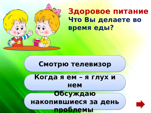 Здоровое питание Что Вы делаете во время еды? Смотрю телевизор Когда я ем – я глух и нем Обсуждаю накопившиеся за день проблемы 