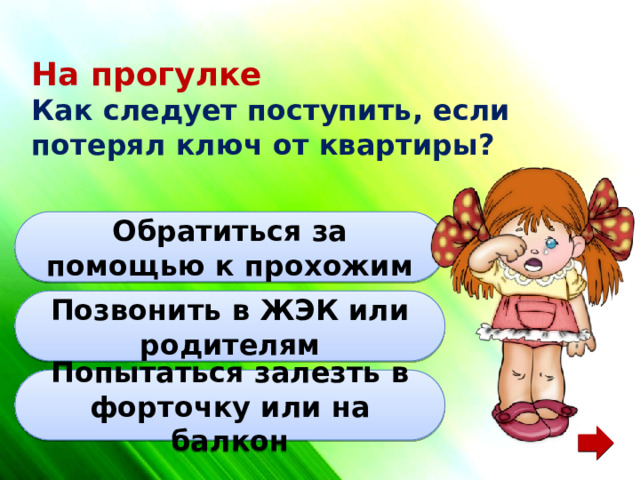 На прогулке Как следует поступить, если потерял ключ от квартиры? Обратиться за помощью к прохожим Позвонить в ЖЭК или родителям Попытаться залезть в форточку или на балкон 
