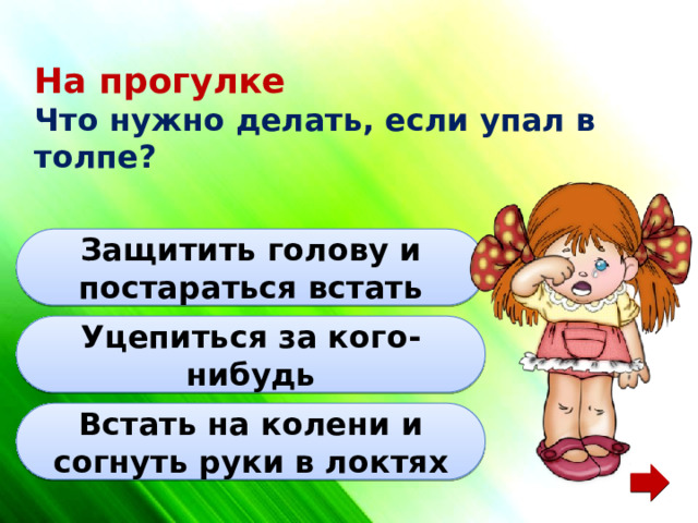 На прогулке Что нужно делать, если упал в толпе? Защитить голову и постараться встать Уцепиться за кого-нибудь Встать на колени и согнуть руки в локтях 