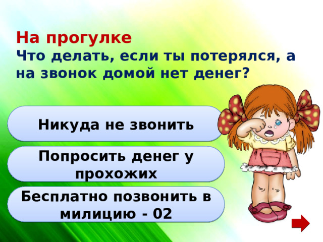 На прогулке Что делать, если ты потерялся, а на звонок домой нет денег? Никуда не звонить Попросить денег у прохожих Бесплатно позвонить в милицию - 02 