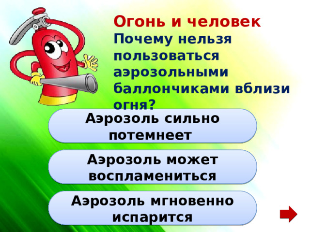 Огонь и человек Почему нельзя пользоваться аэрозольными баллончиками вблизи огня? Аэрозоль сильно потемнеет Аэрозоль может воспламениться Аэрозоль мгновенно испарится 