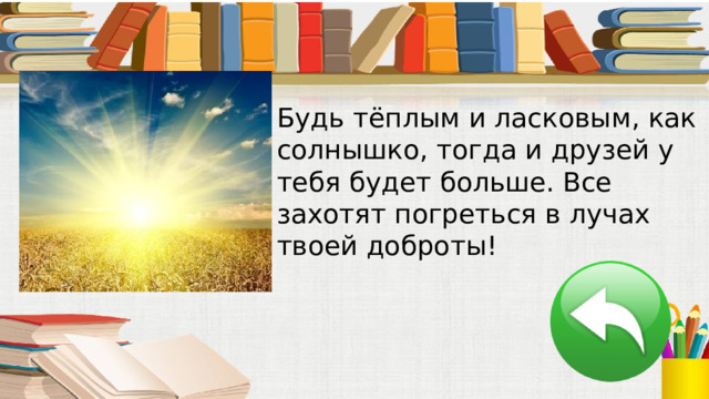 Будь тёплым и ласковым, как солнышко, тогда и друзей у тебя будет больше. Все захотят погреться в лучах твоей доброты! 