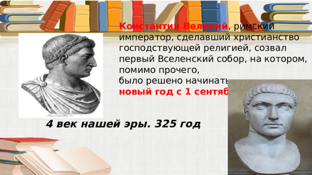 Константин Великий , римский император, сделавший христианство господствующей религией, созвал первый Вселенский собор, на котором, помимо прочего, было решено начинать  новый год с 1 сентября .   4 век нашей эры. 325 год 