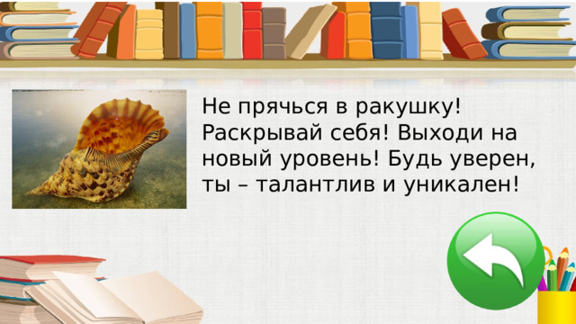 Не прячься в ракушку! Раскрывай себя! Выходи на новый уровень! Будь уверен, ты – талантлив и уникален! 