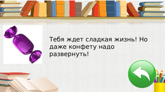 Тебя ждет сладкая жизнь! Но даже конфету надо развернуть! 
