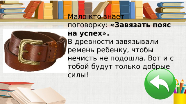 Мало кто знает поговорку:  «Завязать пояс на успех». В древности завязывали ремень ребенку, чтобы нечисть не подошла. Вот и с тобой будут только добрые силы! 