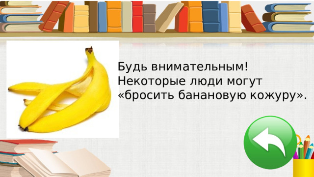 Будь внимательным! Некоторые люди могут «бросить банановую кожуру». 