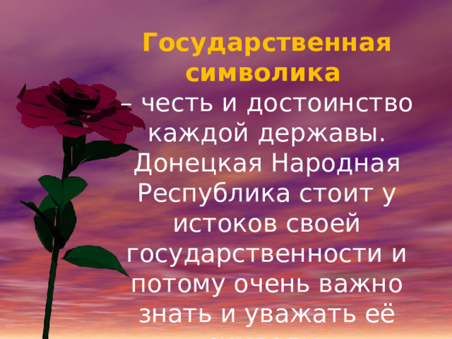 Государственная символика  – честь и достоинство каждой державы. Донецкая Народная Республика стоит у истоков своей государственности и потому очень важно знать и уважать её символы. 