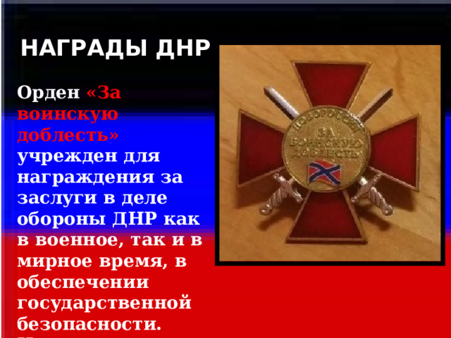 НАГРАДЫ ДНР  Орден «За воинскую доблесть» учрежден для награждения за заслуги в деле обороны ДНР как в военное, так и в мирное время, в обеспечении государственной безопасности. Имеет три степени. 