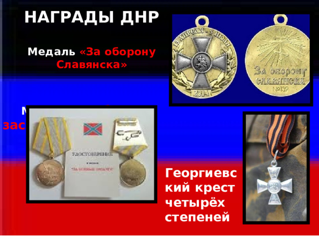 НАГРАДЫ ДНР   Медаль «За оборону Славянска»     Медаль «За боевые заслуги»      .   Георгиевский крест четырёх степеней 