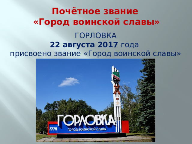 Почётное звание  «Город воинской славы» ГОРЛОВКА 22 августа 2017 года присвоено звание «Город воинской славы» 
