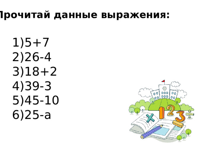 Прочитай данные выражения: 5+7 26-4 18+2 39-3 45-10 25-a 