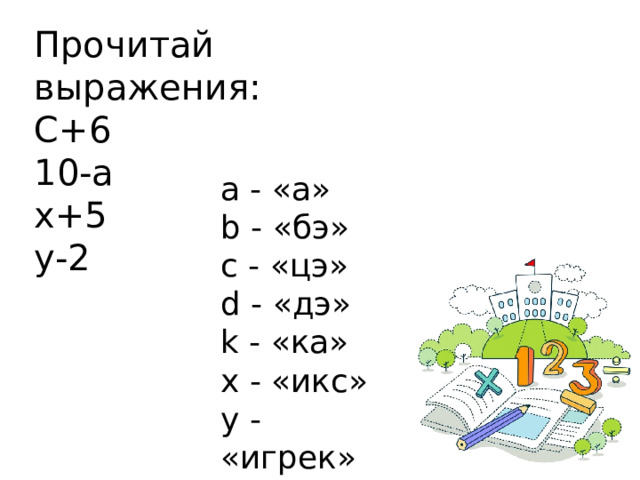 Прочитай выражения: С+6 10-а х+5 у-2 а - «а» b - «бэ» с - «цэ» d - «дэ» k - «ка» x - «икс» y - «игрек» 