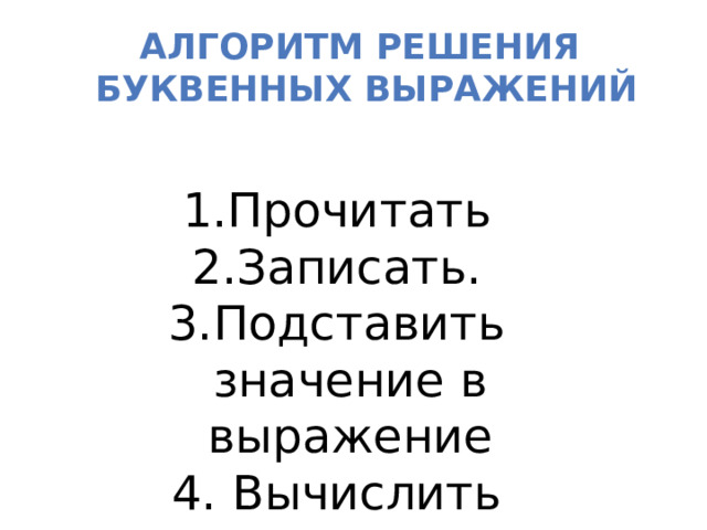 Алгоритм решения  буквенных выражений Прочитать Записать. Подставить значение в выражение  Вычислить 