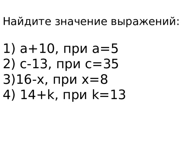 Найдите значение выражений: 1) a+10, при а=5 2) с-13, при c=35 3)16-x, при х=8 4) 14+k, при k=13 