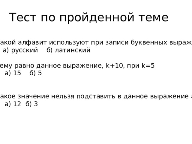 Тест по пройденной теме Какой алфавит используют при записи буквенных выражений  а) русский б) латинский Чему равно данное выражение, k+10, при k=5  а) 15 б) 5 Какое значение нельзя подставить в данное выражение а-6  а) 12 б) 3 