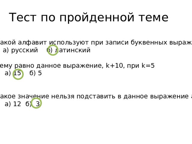 Тест по пройденной теме Какой алфавит используют при записи буквенных выражений  а) русский б) латинский Чему равно данное выражение, k+10, при k=5  а) 15 б) 5 Какое значение нельзя подставить в данное выражение а-6  а) 12 б) 3 