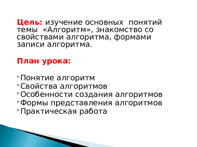 Цель: изучение основных понятий темы «Алгоритм», знакомство со свойствами алгоритма, формами записи алгоритма.  План урока: Понятие алгоритм Свойства алгоритмов Особенности создания алгоритмов Формы представления алгоритмов Практическая работа  