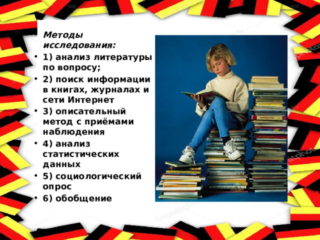 Методы исследования: 1) анализ литературы по вопросу; 2) поиск информации в книгах, журналах и сети Интернет 3) описательный метод с приёмами наблюдения 4) анализ статистических данных 5) социологический опрос 6) обобщение 