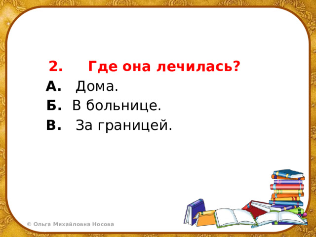  2.     Где она лечилась?  А.    Дома.        Б. В больнице.  В.    За границей. 