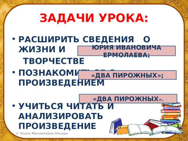ЗАДАЧИ УРОКА: РАСШИРИТЬ СВЕДЕНИЯ О ЖИЗНИ И  ТВОРЧЕСТВЕ ПОЗНАКОМИТЬСЯ С ПРОИЗВЕДЕНИЕМ УЧИТЬСЯ ЧИТАТЬ И АНАЛИЗИРОВАТЬ ПРОИЗВЕДЕНИЕ ЮРИЯ ИВАНОВИЧА ЕРМОЛАЕВА; «ДВА ПИРОЖНЫХ»; «ДВА ПИРОЖНЫХ ». 