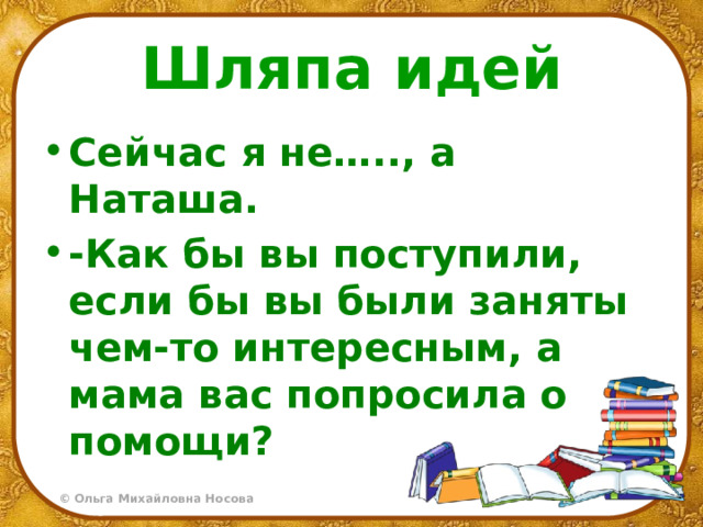Шляпа идей Сейчас я не….., а Наташа. -Как бы вы поступили, если бы вы были заняты чем-то интересным, а мама вас попросила о помощи? 