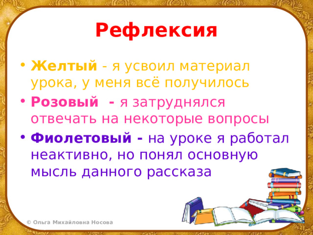 Рефлексия Желтый - я усвоил материал урока, у меня всё получилось Розовый - я затруднялся отвечать на некоторые вопросы Фиолетовый - на уроке я работал неактивно, но понял основную мысль данного рассказа 