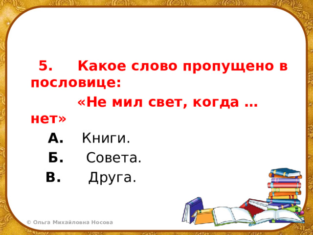  5.     Какое слово пропущено в пословице:  «Не мил свет, когда … нет»  А.     Книги.  Б.      Совета.  В.      Друга. 