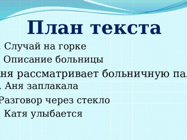 План текста 1. Случай на горке 2. Описание больницы 3. Аня рассматривает больничную палату 4. Аня заплакала 5.Разговор через стекло 6. Катя улыбается 
