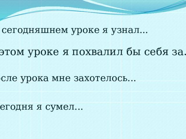 На сегодняшнем уроке я узнал... На этом уроке я похвалил бы себя за... После урока мне захотелось... Сегодня я сумел... 