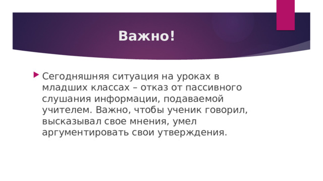 Важно! Сегодняшняя ситуация на уроках в младших классах – отказ от пассивного слушания информации, подаваемой учителем. Важно, чтобы ученик говорил, высказывал свое мнения, умел аргументировать свои утверждения. 