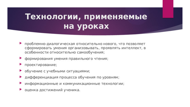 Технологии, применяемые на уроках проблемно-диалогическая относительно нового, что позволяет сформировать умения организовывать, проявлять интеллект, в особенности относительно самообучения; формирования умения правильного чтения; проектирование; обучение с учебными ситуациями; дифференциация процесса обучения по уровням; информационные и коммуникационные технологии; оценка достижений ученика.  