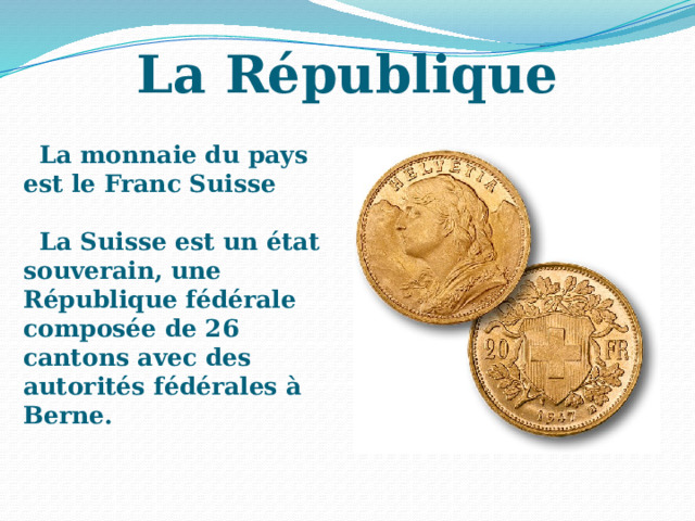 La République La monnaie du pays est le Franc Suisse   La Suisse est un état souverain, une République fédérale composée de 26 cantons avec des autorités fédérales à Berne. 