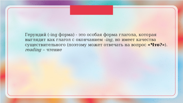 Герундий (-ing форма) - это особая форма глагола, которая выглядит как глагол с окончанием -ing , но имеет качества существительного (поэтому может отвечать на вопрос «Что?» ). reading – чтение 