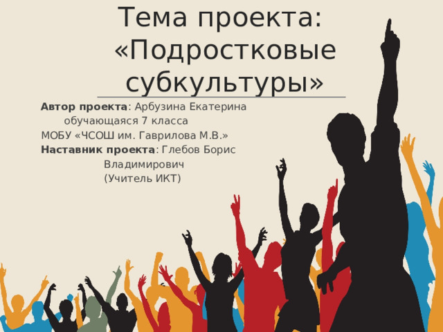 Тема проекта:  «Подростковые субкультуры» ______________________________  Автор проекта : Арбузина Екатерина  обучающаяся 7 класса  МОБУ «ЧСОШ им. Гаврилова М.В.»  Наставник проекта : Глебов Борис  Владимирович  (Учитель ИКТ) 