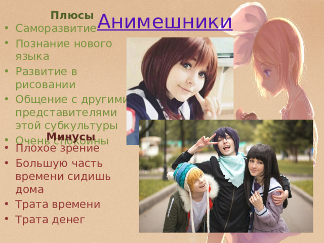Плюсы Анимешники Саморазвитие Познание нового языка Развитие в рисовании Общение с другими представителями этой субкультуры Очень спокойны Минусы Плохое зрение Большую часть времени сидишь дома Трата времени Трата денег 
