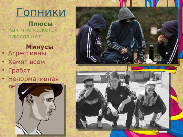 Гопники Плюсы Как мне кажется плюсов нет… Минусы Агрессивны Хамят всем Грабят Ненормативная лексика 