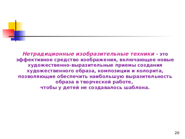     Нетрадиционные изобразительные техники - это эффективное средство изображения, включающее новые художественно-выразительные приемы создания художественного образа, композиции и колорита, позволяющие обеспечить наибольшую выразительность образа в творческой работе, чтобы у детей не создавалось шаблона.  