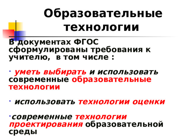 Образовательные технологии  В документах ФГОС сформулированы требования к учителю, в том числе :   уметь выбирать и использовать современные образовательные технологии   использовать  технологии оценки  современные технологии проектирования образовательной среды  