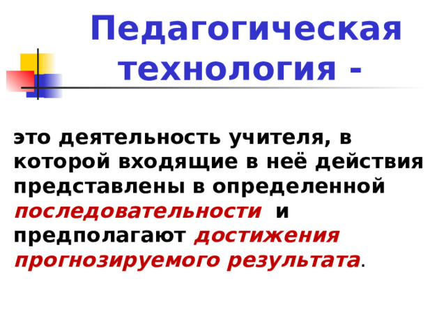 Педагогическая технология -  это деятельность учителя, в которой входящие в неё действия представлены в определенной последовательности и предполагают достижения прогнозируемого результата . 